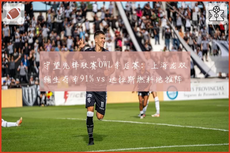守望先锋联赛OWL季后赛：上海龙双辅生存率91% vs 达拉斯燃料地推阵容协同，团战容错率对比