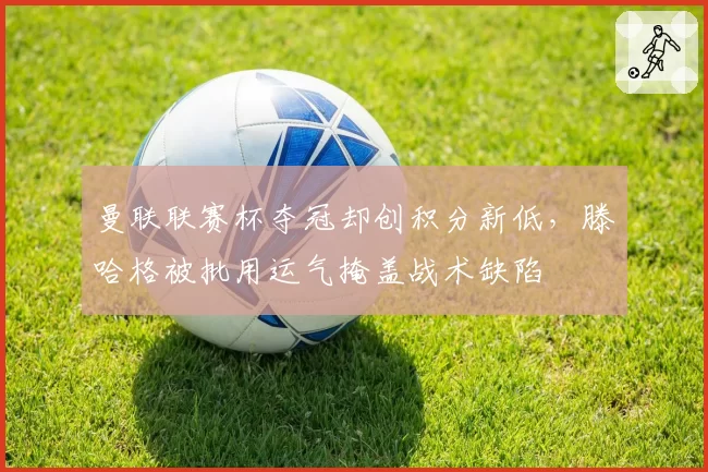 曼联联赛杯夺冠却创积分新低，滕哈格被批用运气掩盖战术缺陷