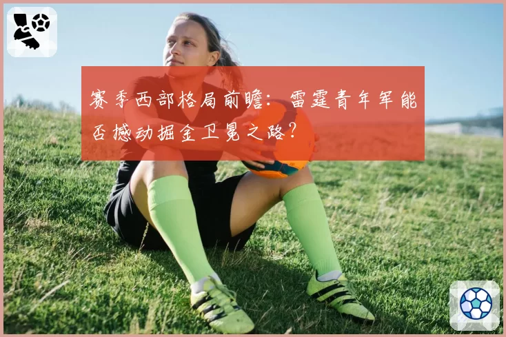 赛季西部格局前瞻：雷霆青年军能否撼动掘金卫冕之路？