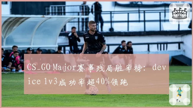 CS_GO Major赛事残局胜率榜：device 1v3成功率超40%领跑