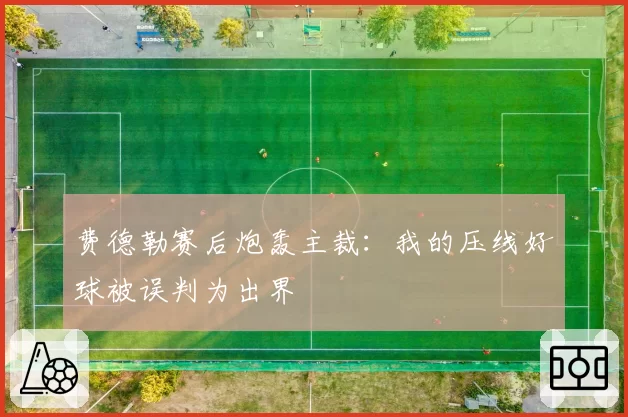 费德勒赛后炮轰主裁：我的压线好球被误判为出界