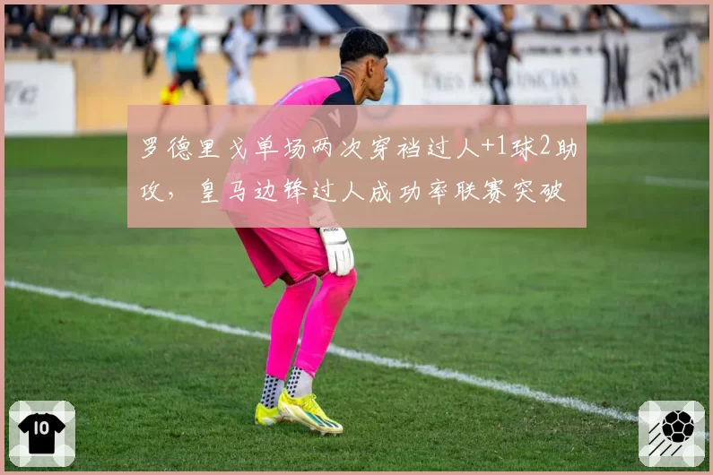 罗德里戈单场两次穿裆过人+1球2助攻，皇马边锋过人成功率联赛突破70%