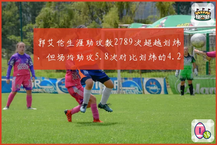 郭艾伦生涯助攻数2789次超越刘炜，但场均助攻5.8次对比刘炜的4.2次组织效率提升