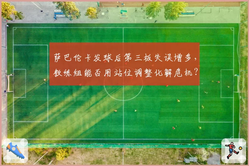 萨巴伦卡发球后第三板失误增多，教练组能否用站位调整化解危机？
