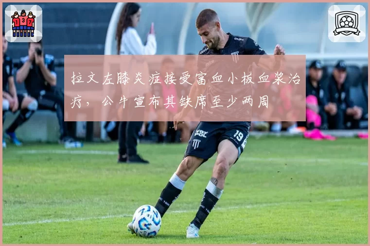 拉文左膝炎症接受富血小板血浆治疗，公牛宣布其缺席至少两周