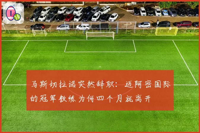 马斯切拉诺突然辞职：迈阿密国际的冠军教练为何四个月就离开