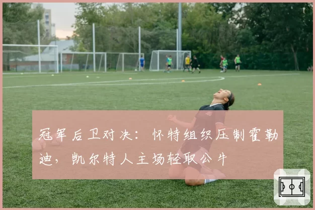 冠军后卫对决：怀特组织压制霍勒迪，凯尔特人主场轻取公牛
