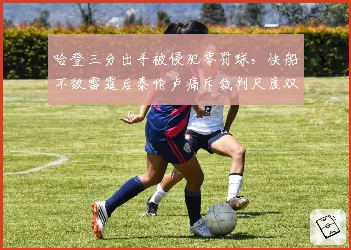 哈登三分出手被侵犯零罚球，快船不敌雷霆后泰伦卢痛斥裁判尺度双标