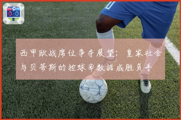 西甲欧战席位争夺展望:皇家社会与贝蒂斯的控球率数据成胜负手