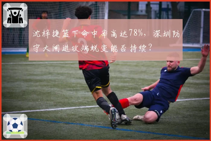 沈梓捷篮下命中率高达78%,深圳防守大闸进攻端蜕变能否持续?