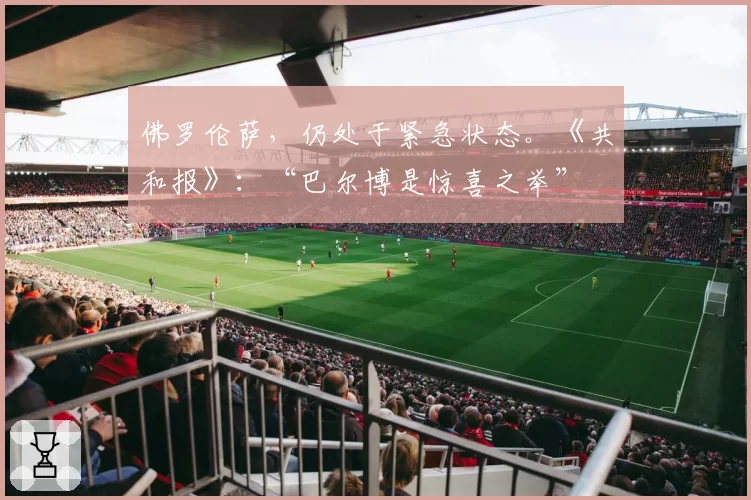 佛罗伦萨，仍处于紧急状态。《共和报》：“巴尔博是惊喜之举”