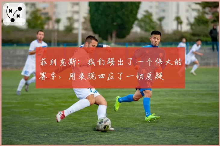菲利克斯：我们踢出了一个伟大的赛季，用表现回应了一切质疑