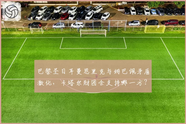 巴黎圣日耳曼恩里克与姆巴佩矛盾激化，卡塔尔财团会支持哪一方？